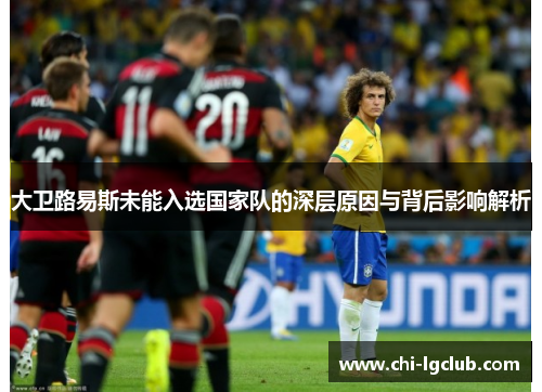 大卫路易斯未能入选国家队的深层原因与背后影响解析