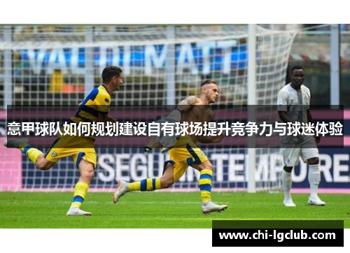 意甲球队如何规划建设自有球场提升竞争力与球迷体验