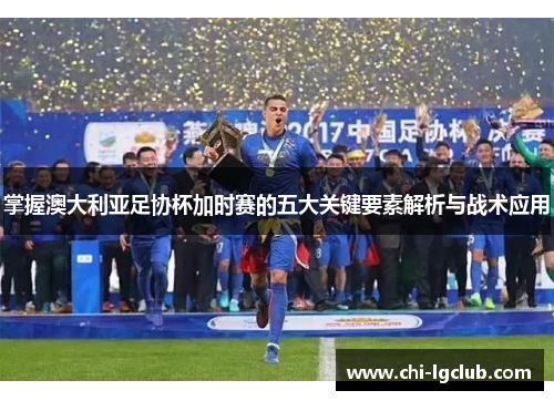 掌握澳大利亚足协杯加时赛的五大关键要素解析与战术应用 掌握澳大利亚足协杯加时赛的五大关键要素解析与战术应用