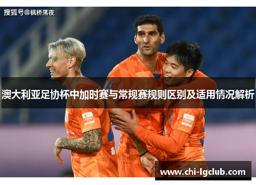 澳大利亚足协杯中加时赛与常规赛规则区别及适用情况解析
