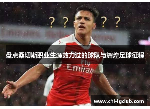 盘点桑切斯职业生涯效力过的球队与辉煌足球征程