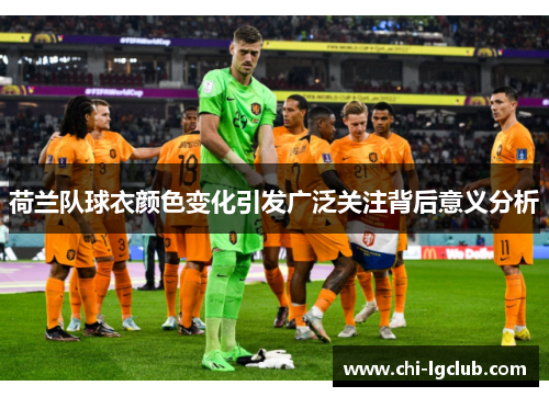 荷兰队球衣颜色变化引发广泛关注背后意义分析