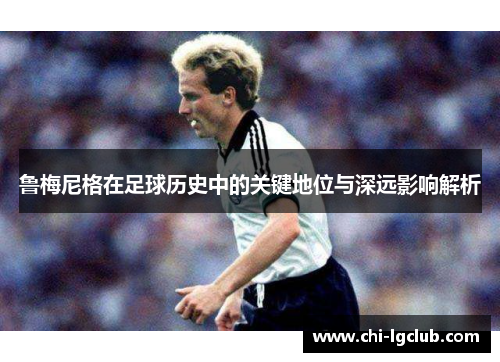 鲁梅尼格在足球历史中的关键地位与深远影响解析