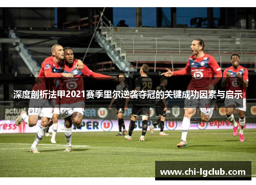 深度剖析法甲2021赛季里尔逆袭夺冠的关键成功因素与启示