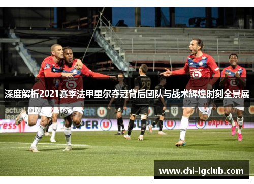 深度解析2021赛季法甲里尔夺冠背后团队与战术辉煌时刻全景展