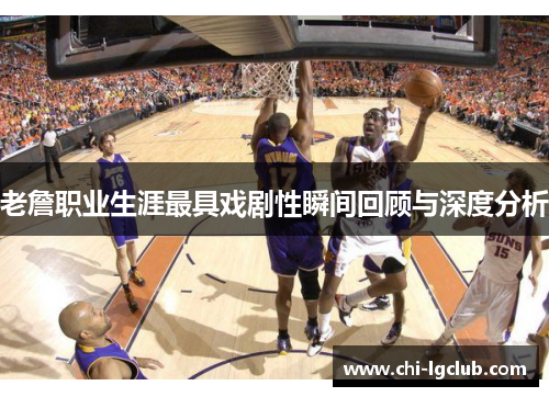 老詹职业生涯最具戏剧性瞬间回顾与深度分析