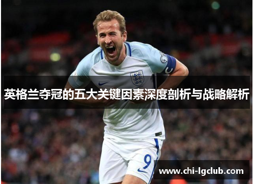 英格兰夺冠的五大关键因素深度剖析与战略解析 英格兰夺冠的五大关键因素深度剖析与战略解析