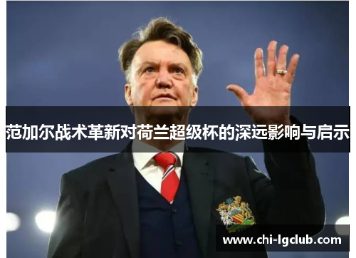 范加尔战术革新对荷兰超级杯的深远影响与启示 范加尔战术革新对荷兰超级杯的深远影响与启示
