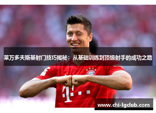 莱万多夫斯基射门技巧揭秘：从基础训练到顶级射手的成功之路
