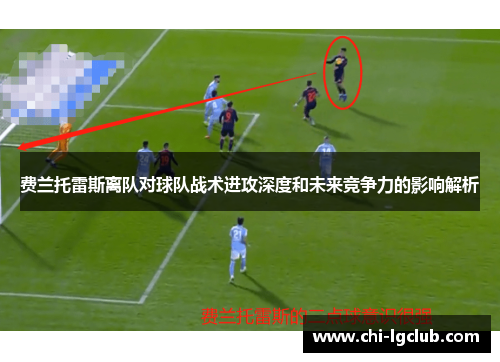 费兰托雷斯离队对球队战术进攻深度和未来竞争力的影响解析 费兰托雷斯离队对球队战术进攻深度和未来竞争力的影响解析