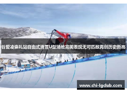 谷爱凌崇礼站自由式滑雪U型场地完美表现无可匹敌再创历史新高