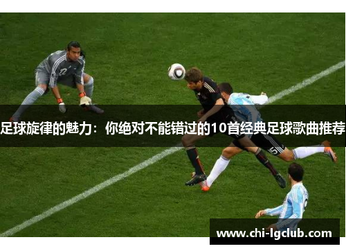 足球旋律的魅力：你绝对不能错过的10首经典足球歌曲推荐