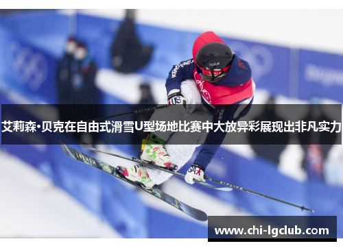 艾莉森·贝克在自由式滑雪U型场地比赛中大放异彩展现出非凡实力