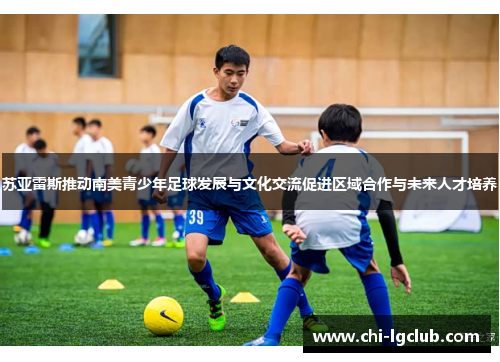 苏亚雷斯推动南美青少年足球发展与文化交流促进区域合作与未来人才培养