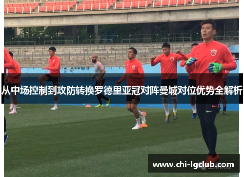 从中场控制到攻防转换罗德里亚冠对阵曼城对位优势全解析