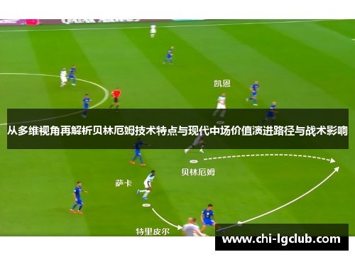 从多维视角再解析贝林厄姆技术特点与现代中场价值演进路径与战术影响