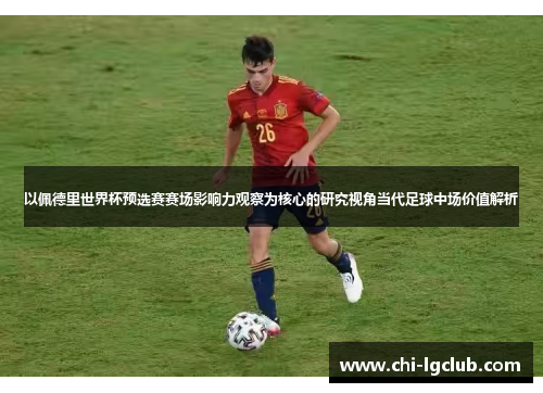 以佩德里世界杯预选赛赛场影响力观察为核心的研究视角当代足球中场价值解析