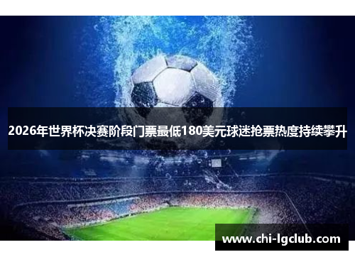 2026年世界杯决赛阶段门票最低180美元球迷抢票热度持续攀升