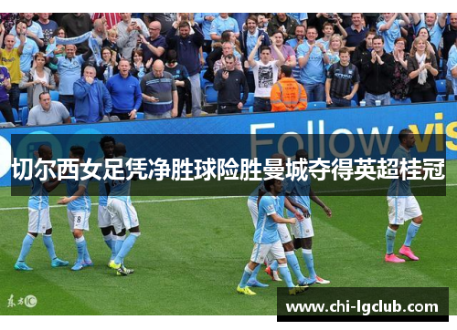 切尔西女足凭净胜球险胜曼城夺得英超桂冠