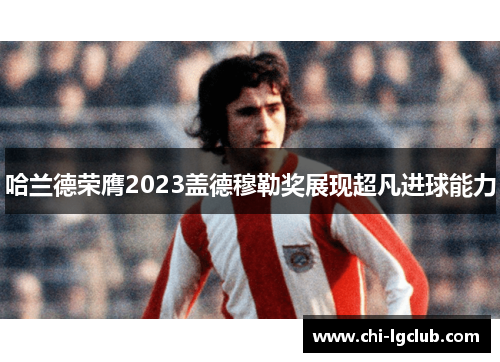 哈兰德荣膺2023盖德穆勒奖展现超凡进球能力