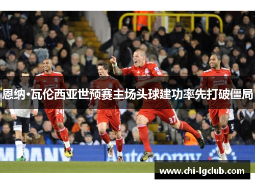 恩纳·瓦伦西亚世预赛主场头球建功率先打破僵局