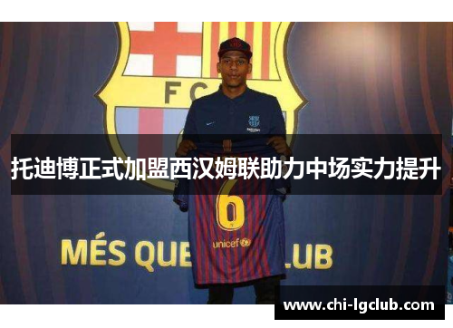 托迪博正式加盟西汉姆联助力中场实力提升