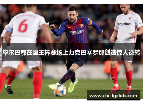 毕尔巴鄂在国王杯赛场上力克巴塞罗那创造惊人逆转