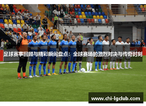 足球赛事回顾与精彩瞬间盘点:全球赛场的激烈对决与传奇时刻 足球赛事回顾与精彩瞬间盘点:全球赛场的激烈对决与传奇时刻