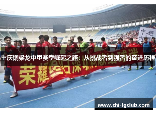 重庆铜梁龙中甲赛季崛起之路:从挑战者到强者的奋进历程 重庆铜梁龙中甲赛季崛起之路:从挑战者到强者的奋进历程