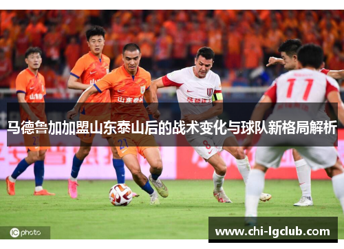 马德鲁加加盟山东泰山后的战术变化与球队新格局解析